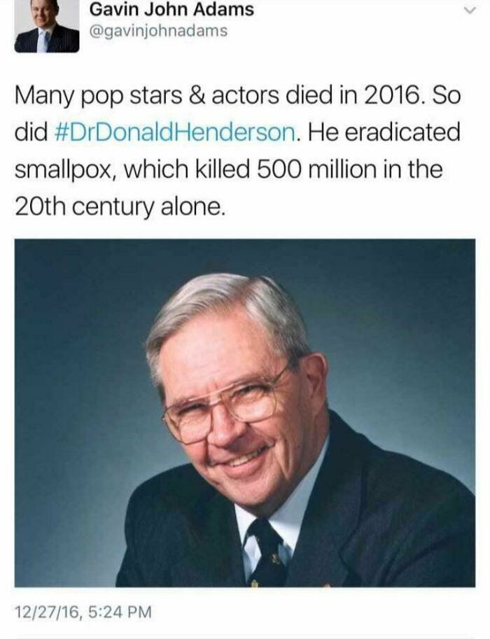 amazing people - smallpocks henderson meme - Gavin John Adams Many pop stars & actors died in 2016. So did Henderson. He eradicated smallpox, which killed 500 million in the 20th century alone. 122716,