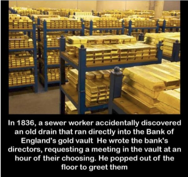 In 1836, a sewer worker accidentally discovered an old drain that ran directly into the Bank of England's gold vault He wrote the bank's directors, requesting a meeting in the vault at an hour of their choosing. He popped out of the floor to greet them