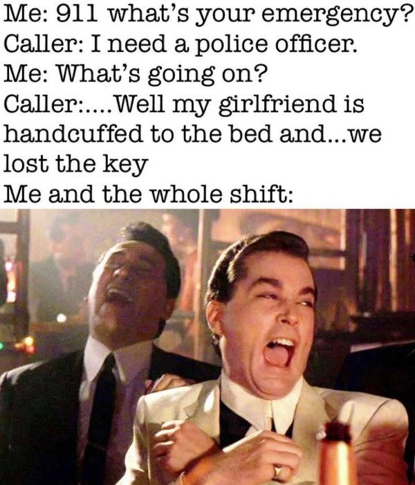 goodfellas meme - Me 911 what's your emergency? Caller I need a police officer. Me What's going on? Caller.... Well my girlfriend is handcuffed to the bed and...we lost the key Me and the whole shift