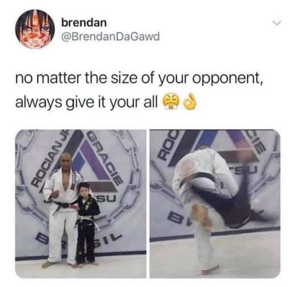 no matter the size of your opponent always give it your all - brendan DaGawd no matter the size of your opponent, always give it your all Rocian Ja Roc Lie Gracie Su Su Be B Sil