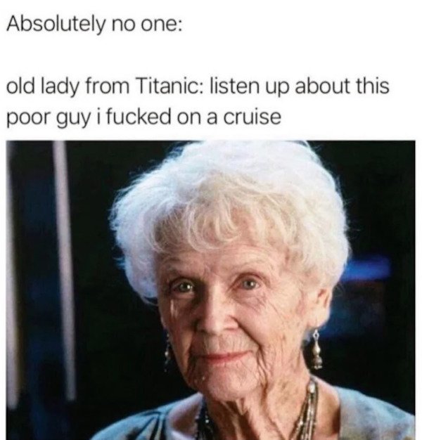 Absolutely no one old lady from Titanic listen up about this poor guy i fucked on a cruise