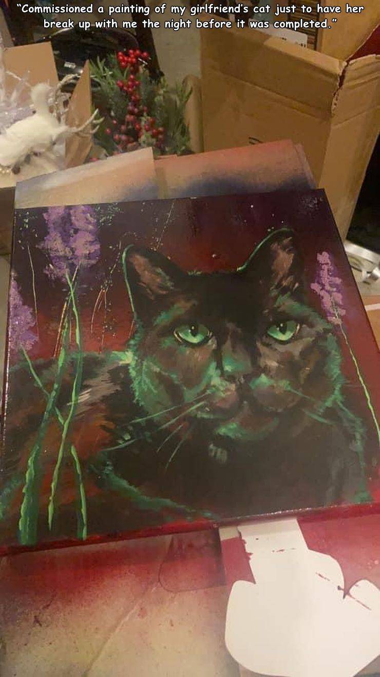 cat - "Commissioned a painting of my girlfriend's cat just to have her break up with me the night before it was completed."