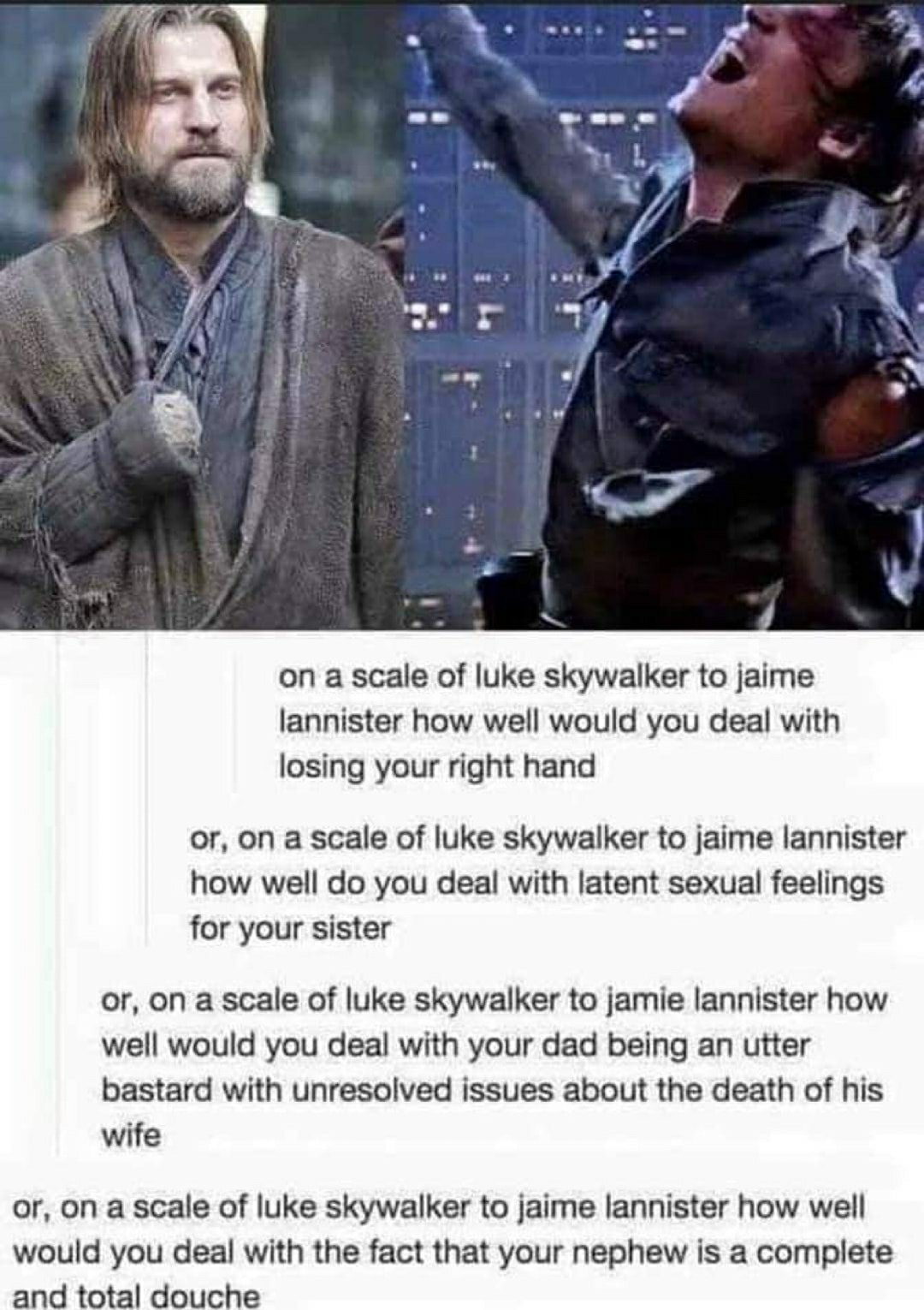 hand cut off - on a scale of luke Skywalker to jaime lannister how well would you deal with losing your right hand or, on a scale of luke skywalker to jaime lannister how well do you deal with latent sexual feelings for your sister or, on a scale of luke 