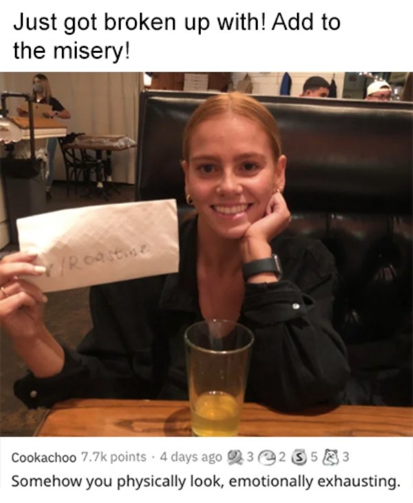 savage roasts - photo caption - Just got broken up with! Add to the misery! VRoastine Cookachoo points . 4 days ago 23 Somehow you physically look, emotionally exhausting.