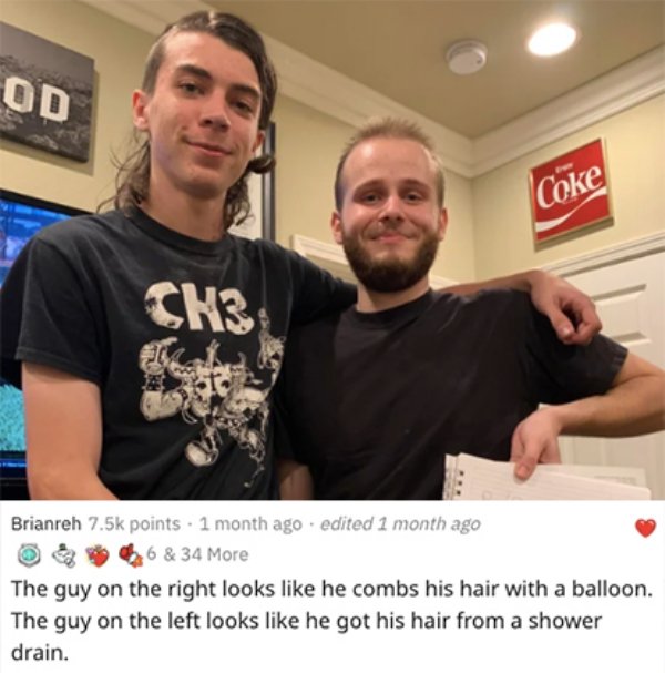 savage roasts - t shirt - Od Coke Chs Che Brianreh points 1 month ago. edited 1 month ago 6 & 34 More The guy on the right looks he combs his hair with a balloon. The guy on the left looks he got his hair from a shower drain.