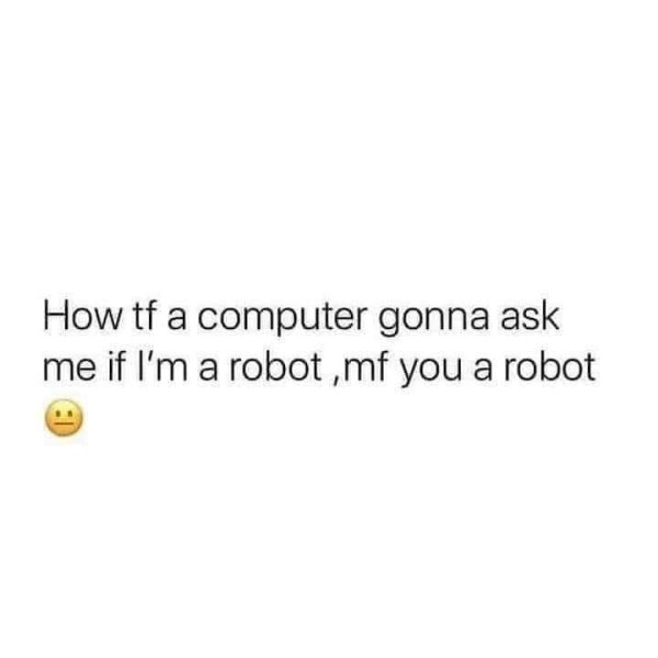 funny jokes - How tf a computer gonna ask me if I'm a robot, mf you a robot