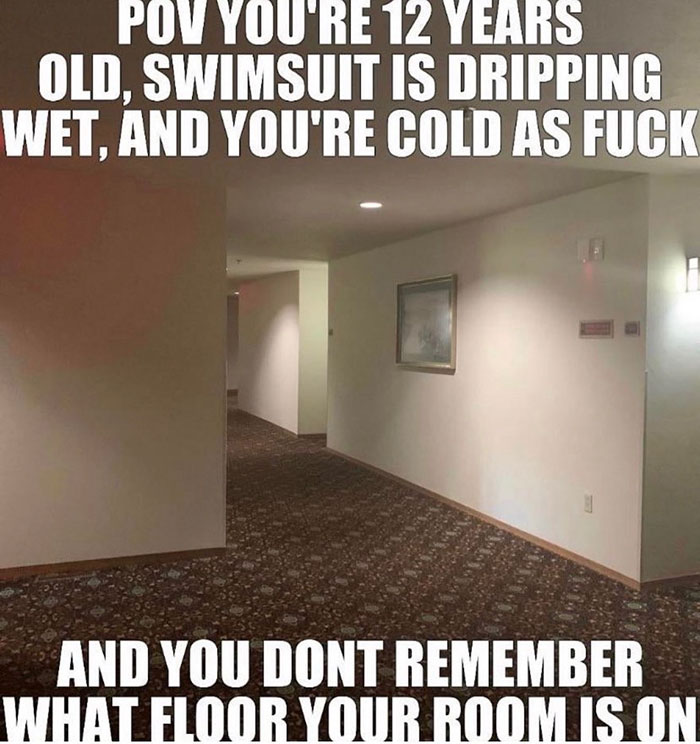 funny nostalgic memes - Pov You'Re 12 Years Old, Swimsuit Is Dripping Wet, And You'Re Cold As Fuck And You Dont Remember What Floor Your Room Is On