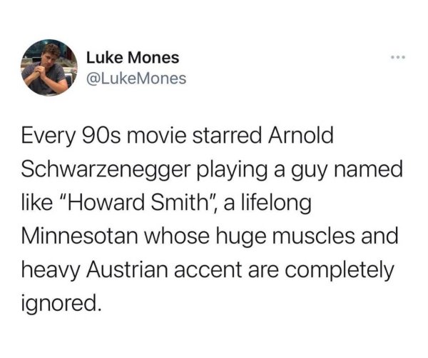 quotes from yungblud - Luke Mones Mones Every 90s movie starred Arnold Schwarzenegger playing a guy named "Howard Smith", a lifelong Minnesotan whose huge muscles and heavy Austrian accent are completely ignored.