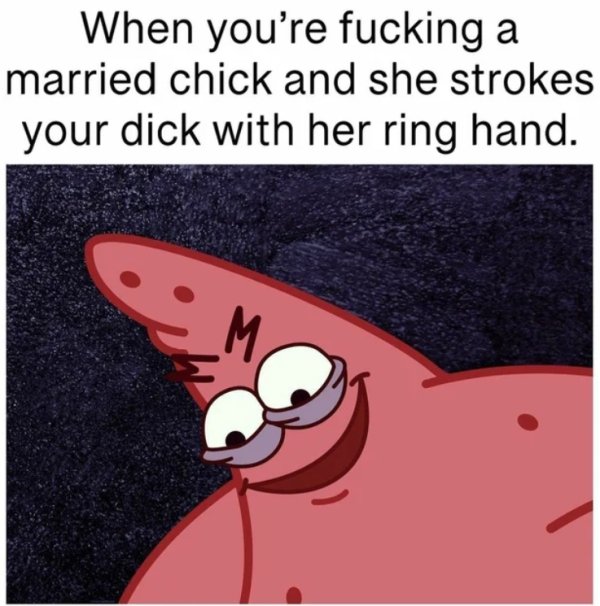 sex memes - funny - When you're fucking a married chick and she strokes your dick with her ring hand. M