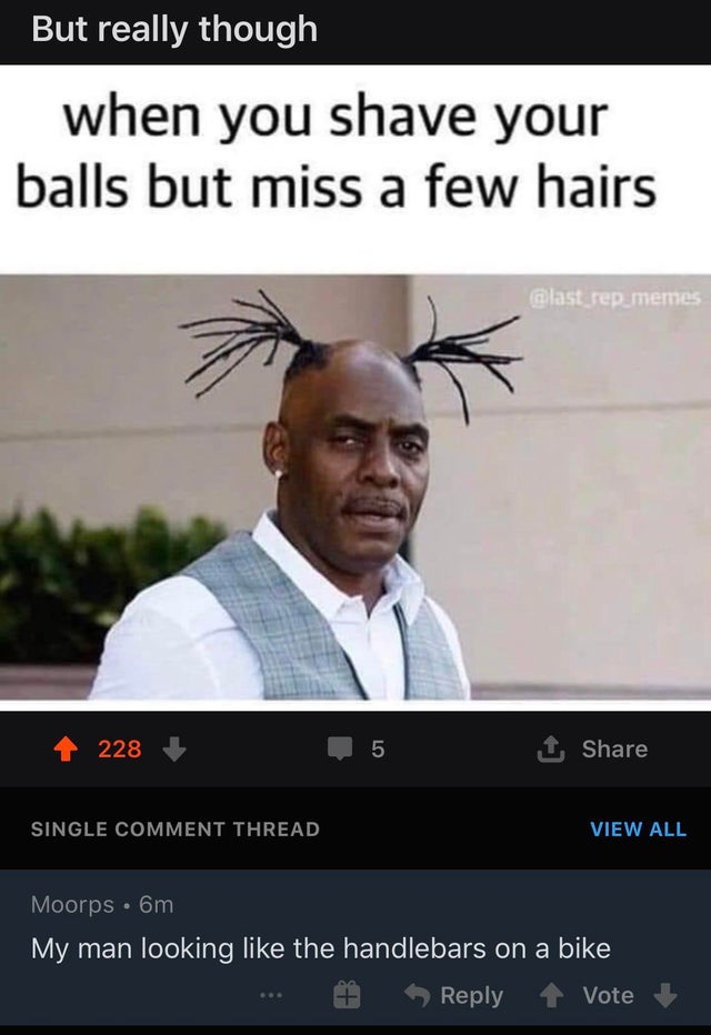 funny pics of boys - But really though when you shave your balls but miss a few hairs 228 5 1 Single Comment Thread View All Moorps 6m My man looking the handlebars on a bike P Ld Vote