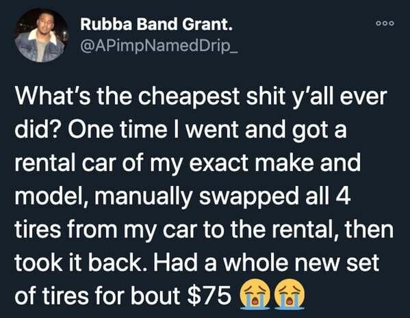 funny stories -- What's the cheapest shit y'all ever did? One time I went and got a rental car of my exact make and model, manually swapped all 4 tires from my car to the rental, then took it back. Had a whole new set of tires for bout $75
