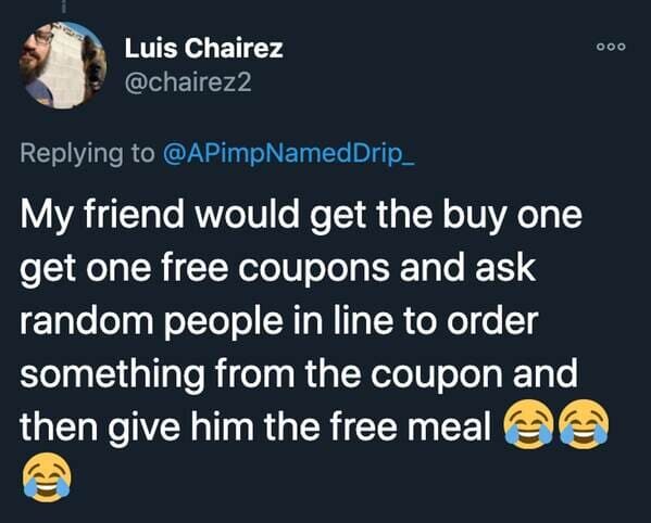 funny stories - My friend would get the buy one get one free coupons and ask random people in line to order something from the coupon and then give him the free meal