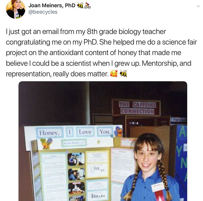 software - Joan Meiners, PhD I just got an email from my 8th grade biology teacher congratulating me on my PhD. She helped me do a science fair project on the antioxidant content of honey that made me believe I could be a scientist when I grew up. Mentors