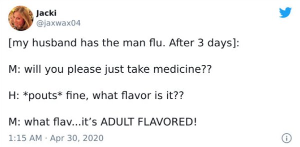 paper - Jacki my husband has the man flu. After 3 days M will you please just take medicine?? H pouts fine, what flavor is it?? M what flav...it's Adult Flavored! .