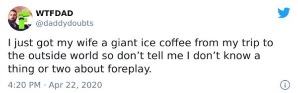 cloud - Wtfdad I just got my wife a giant ice coffee from my trip to the outside world so don't tell me I don't know a thing or two about foreplay.