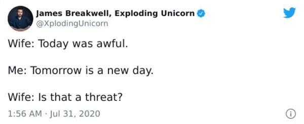 puns irl - James Breakwell, Exploding Unicorn Wife Today was awful. Me Tomorrow is a new day. Wife Is that a threat?