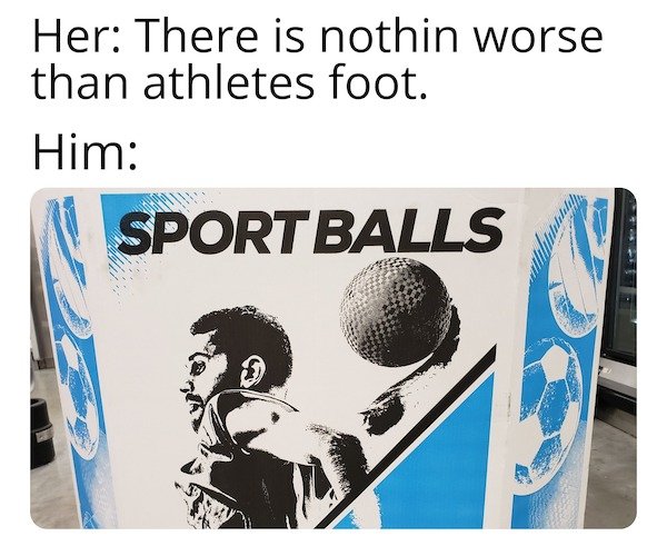 funny memes - Her There is nothin worse than athletes foot. Him Sport Balls