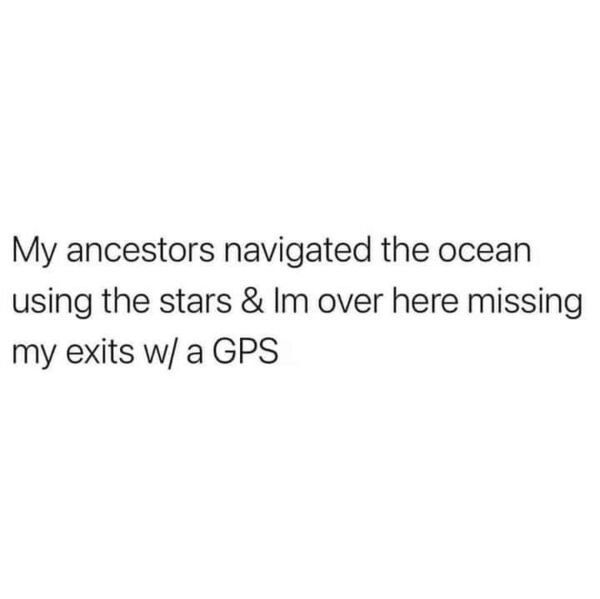 funny memes - My ancestors navigated the ocean using the stars & Im over here missing my exits w a Gps