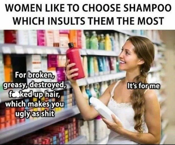 funny memes -- Women like To Choose Shampoo Which Insults Them The Most It's for me For broken, greasy destroyed, fucked up hair, which makes you ugly as shit