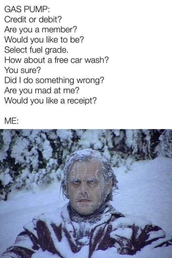 funny memes - Gas Pump Credit or debit? Are you a member? Would you to be? Select fuel grade. How about a free car wash? You sure? Did I do something wrong? Are you mad at me? Would you a receipt? Me