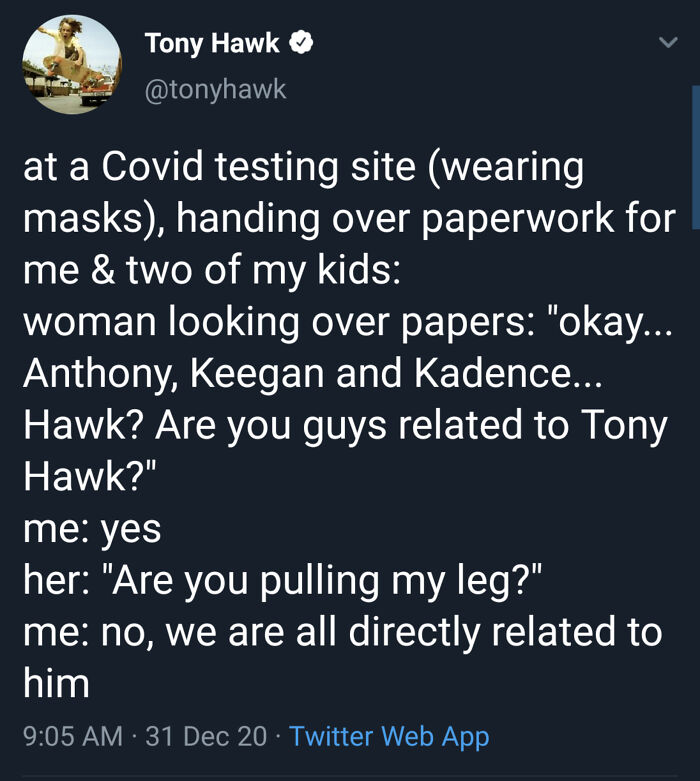 lotr aita - Tony Hawk at a Covid testing site wearing masks, handing over paperwork for me & two of my kids woman looking over papers "okay... Anthony, Keegan and Kadence... Hawk? Are you guys related to Tony Hawk?" me yes her "Are you pulling my leg?" me