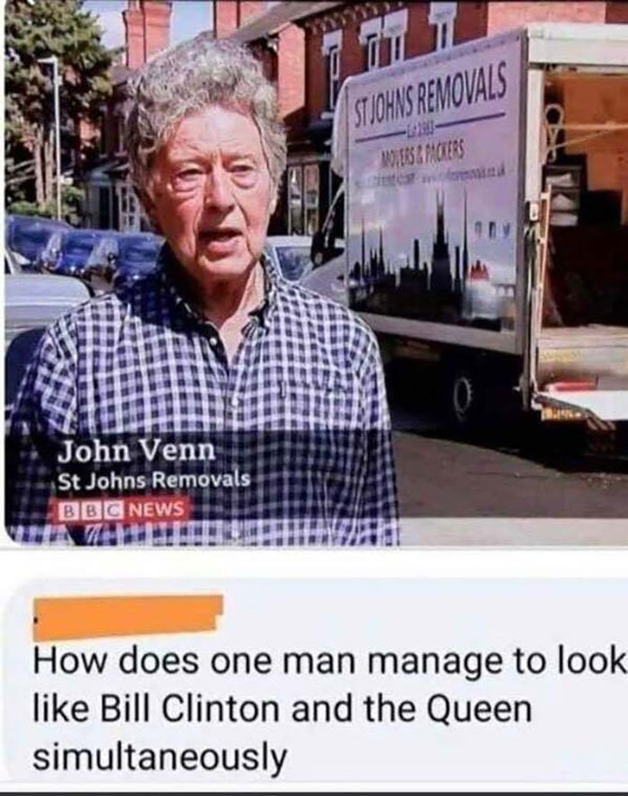 bill clinton and the queen meme - Stjohns Removals Wessies John Venn St Johns Removals Bbc News How does one man manage to look Bill Clinton and the Queen simultaneously