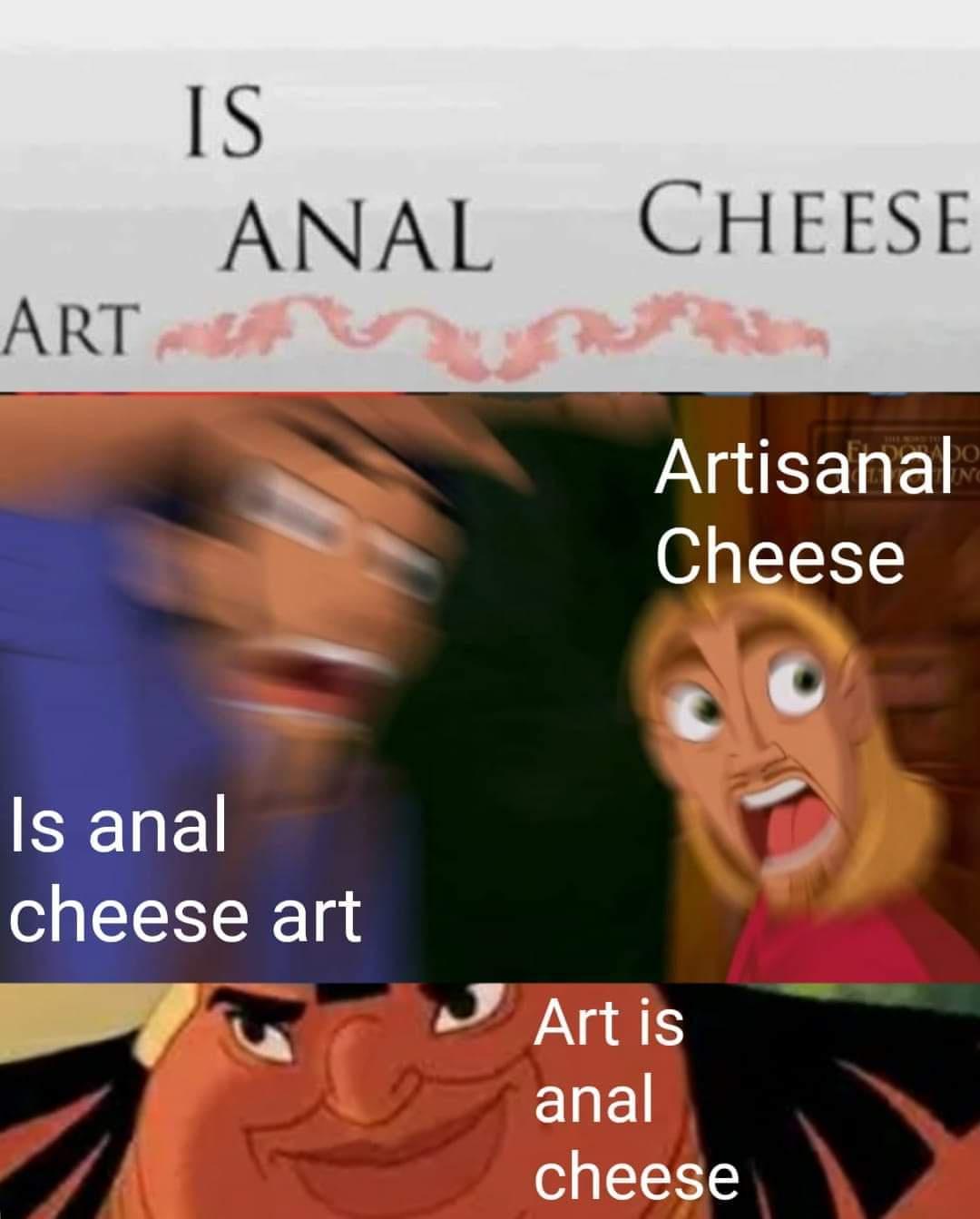 camino hacia el dorado memes - Is Anal Art Cheese Do No Artisanal Cheese Is anal cheese art Art is anal cheese