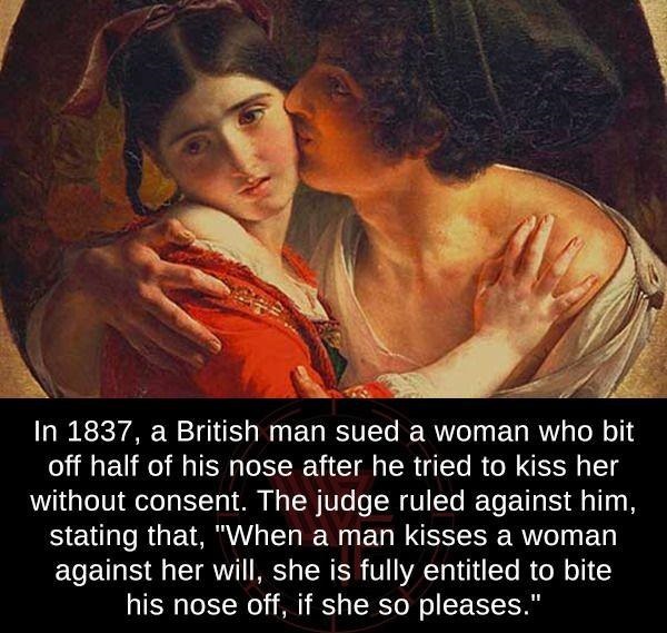 1837 a british man sued a woman he tried to kiss her without consent the judge ruled against him stating that when a man kisses a woman against her will she - In 1837, a British man sued a woman who bit off half of his nose after he tried to kiss her with