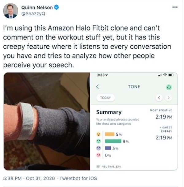 software - Quinn Nelson I'm using this Amazon Halo Fitbit clone and can't comment on the workout stuff yet, but it has this creepy feature where it listens to every conversation you have and tries to analyze how other people perceive your speech. Tone Tod