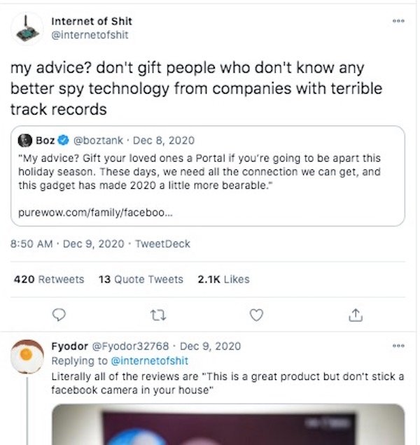 web page - Internet of Shit my advice? don't gift people who don't know any better spy technology from companies with terrible track records Boz . "My advice? Gift your loved ones a Portal if you're going to be apart this holiday season. These days, we ne