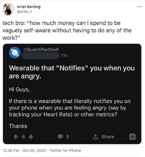 software - 000 Ariel Norling tech bro "how much money can I spend to be vaguely selfaware without having to do any of the work?" rQuantified Self 11h Wearable that "Notifies" you when you are angry. Hi Guys, If there is a wearable that literally notifies 