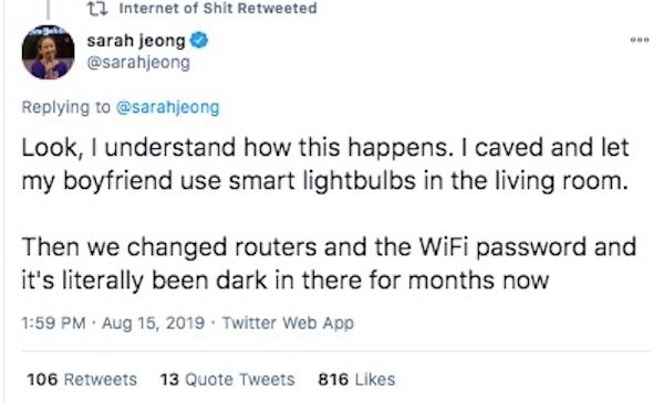 paper - tz Internet of shit Retweeted sarah jeong 000 Look, I understand how this happens. I caved and let my boyfriend use smart lightbulbs in the living room. Then we changed routers and the WiFi password and it's literally been dark in there for months