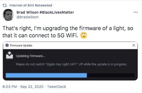 multimedia - tl Internet of Shit Retweeted Brad Wilson That's right, I'm upgrading the firmware of a light, so that it can connect to 5G WiFi. Firmware Update X Updating firmware... Please do not switch Elgato Key Light 54FT off while the update is in pro