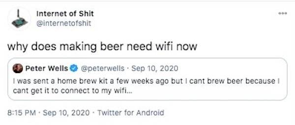 web page - Internet of Shit why does making beer need wifi now Peter Wells . I was sent a home brew kit a few weeks ago but I cant brew beer because I cant get it to connect to my wifi... . Twitter for Android