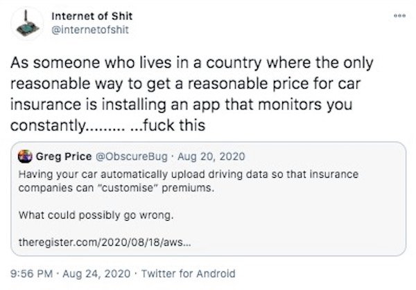 paper - Internet of Shit As someone who lives in a country where the only reasonable way to get a reasonable price for car insurance is installing an app that monitors you constantly............fuck this Greg Price . Having your car automatically upload d