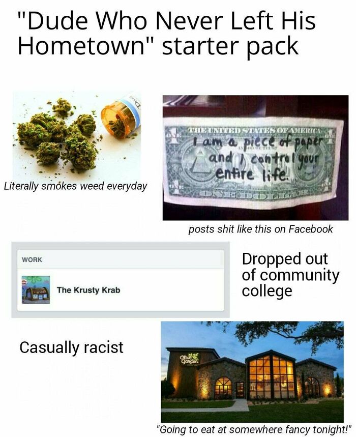 dude who never left his hometown starter pack - "Dude Who Never Left His Hometown" starter pack The United States Of America I am a piece of paper and control your entire life. Literally smokes weed everyday posts shit this on Facebook Work Dropped out of