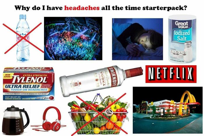 do i have headaches all the time starter pack - Why do I have headaches all the time starterpack? Great Value. Lodized Salt Men Loony Extra Strength Tylenol Vodka Netflix Smirnoff Ultra Relief Tough On Neadaches Clinically Prown Surowiu.Low Powstu Tast Re