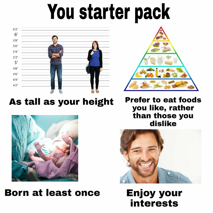 hate starter pack memes - You starter pack 6'2" 5'8" 5'6" 5'4" 5'2" 5' 4'8" 4'6" 4'4" 4'2" As tall as your height Prefer to eat foods you , rather than those you dis Born at least once Enjoy your interests