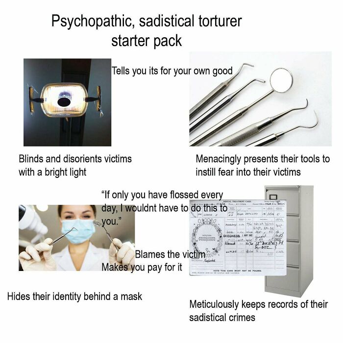 sadist starter pack - Psychopathic, sadistical torturer starter pack Tells you its for your own good . Blinds and disorients victims with a bright light Menacingly presents their tools to instill fear into their victims "If only you have flossed every day
