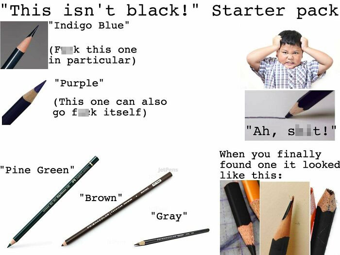 isn t black starter pack - This isn't isn't black!" Starter pack "Indigo Blue" Fk this one in particular "Purple" This one can also go f k itself "Ah, siit! "Pine Green" When you finally found one it looked this Jetben Starcastil "Brown" "Gray" Prirmadolo