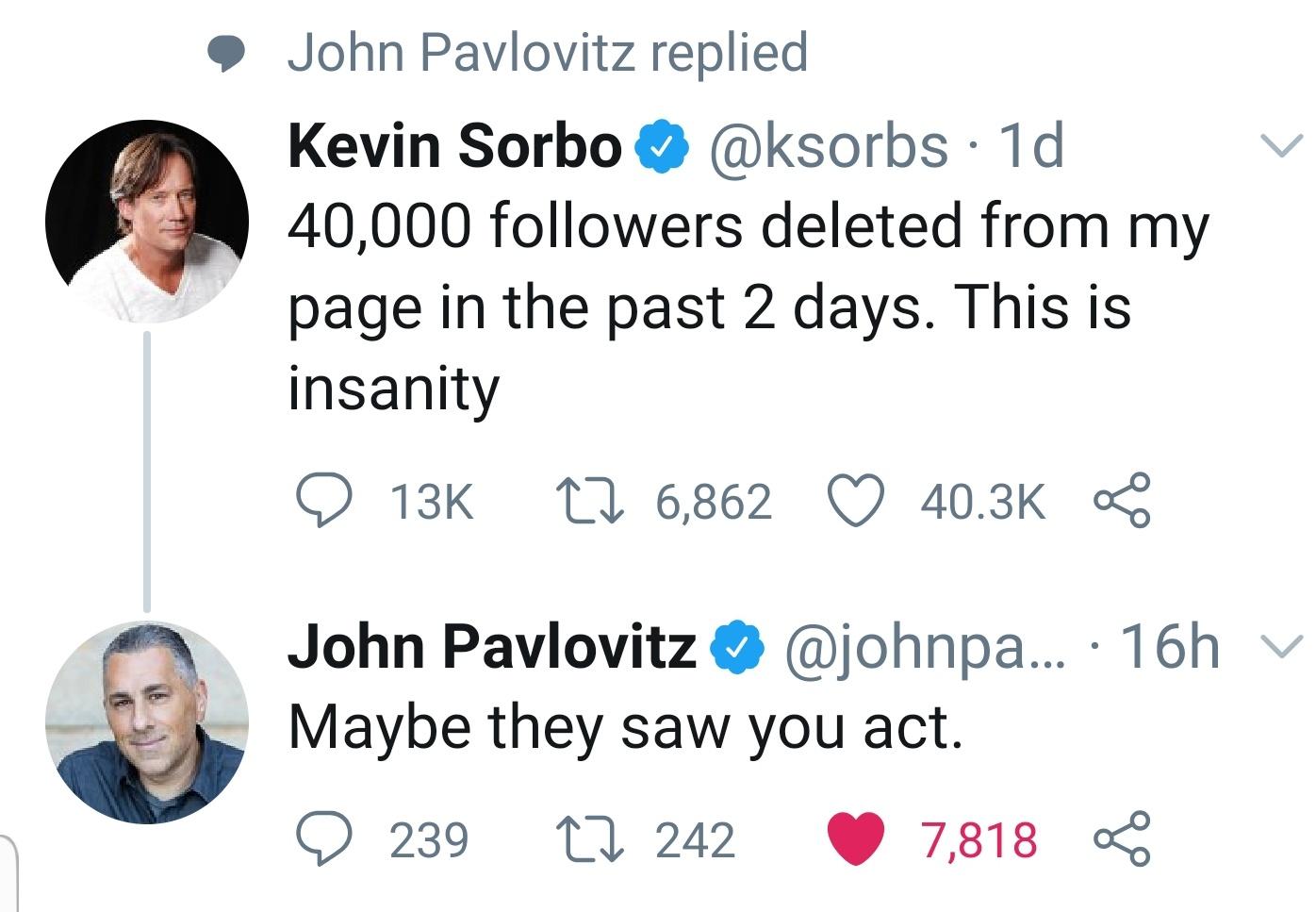 human behavior - John Pavlovitz replied Kevin Sorbo . 1d 40,000 ers deleted from my page in the past 2 days. This is insanity e 13K 22 6,862 Go John Pavlovitz ... 16h Maybe they saw you act. 239 22 242 7,818