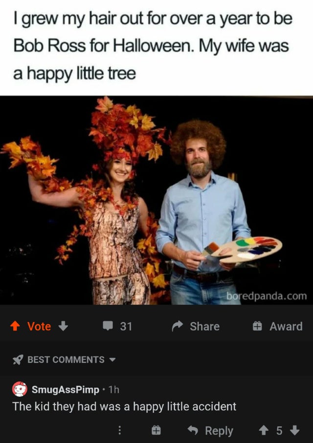 halloween costume memes - I grew my hair out for over a year to be Bob Ross for Halloween. My wife was a happy little tree boredpanda.com Vote 31 # Award Best SmugAssPimp 1h The kid they had was a happy little accident 5