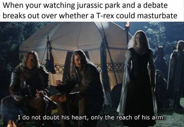 lord of the rings meme reach of his arm - When your watching jurassic park and a debate breaks out over whether a Trex could masturbate I do not doubt his heart, only the reach of his arm.