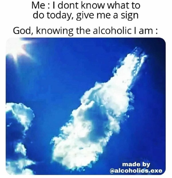 funny memes about adulthood - Me I don't know what to do today, give me a sign God, knowing the alcoholic I am