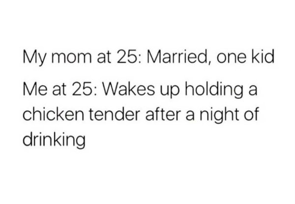 funny memes about adulthood - My mom at 25 Married, one kid Me at 25 Wakes up holding a chicken tender after a night of drinking