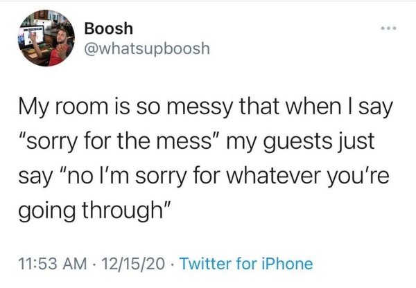 funny memes about adulthood - My room is so messy that when I say sorry for the mess my guests just say no I'm sorry for whatever you're going through