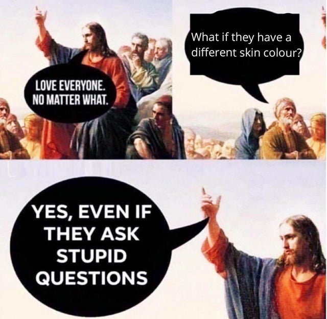 yes even if they ask stupid questions - What if they have a different skin colour? Love Everyone. No Matter What. Yes, Even If They Ask Stupid Questions