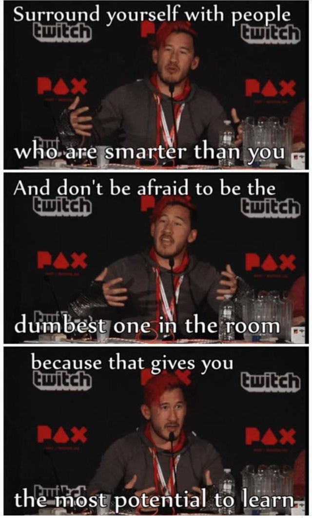 surround yourself with people who are smarter than you markiplier - Surround yourself with people twitch twitch who are smarter than you And don't be afraid to be the twitch twitch dumbest one in the room because that gives you twitch twitch the most pote