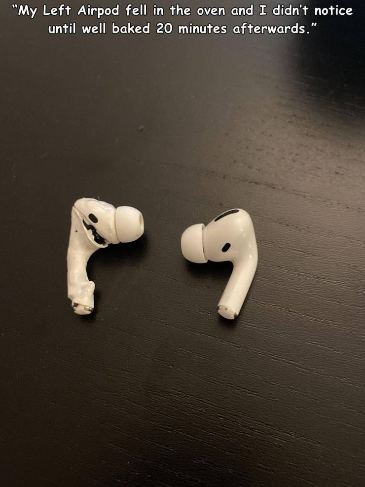 hand - "My Left Airpod fell in the oven and I didn't notice until well baked 20 minutes afterwards."