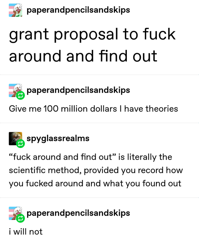 funny jokes - grant proposal to fuck around and find out - Give me 100 million dollars I have theories - fuck around and find out is literally the scientific method, provided you record how you fucked around